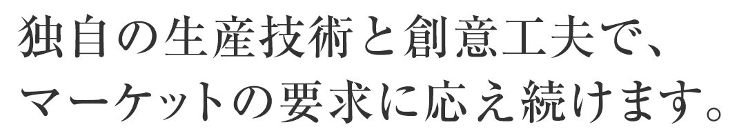 独自の生産技術と創意工夫で、マーケットの要求に応え続けます。