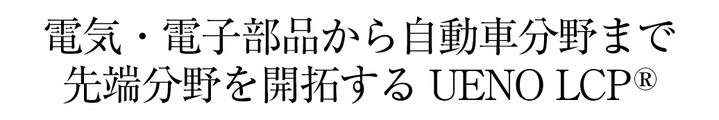 電気・電子部品から自動車分野まで先端分野を開拓するUENO LCP®